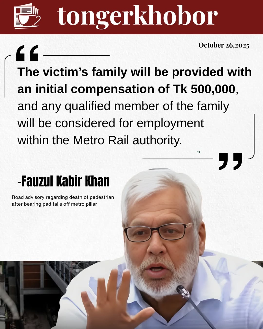 The family of the victim who died in the metro rail accident on October 26, 2025, in Dhaka will receive an initial compensation of Tk 5 lakh.