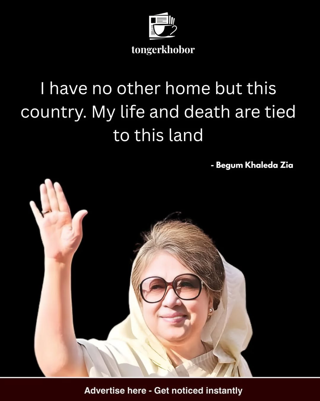 I have no other home but this country. My life and death are tied to this land - Begum Khaleda Zia